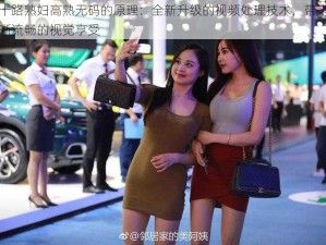 五十路熟妇高熟无码的原理：全新升级的视频处理技术，带来更清晰流畅的视觉享受