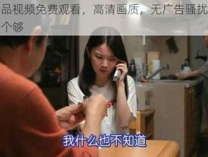 国产精品视频免费观看，高清画质，无广告骚扰，让你一次看个够