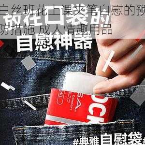 白丝班花上课夹笔自慰的预防措施 成人情趣用品