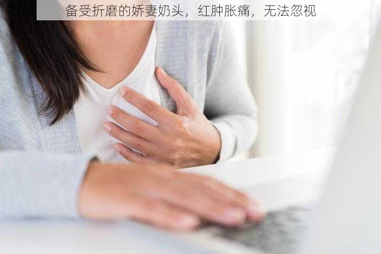 备受折磨的娇妻奶头，红肿胀痛，无法忽视