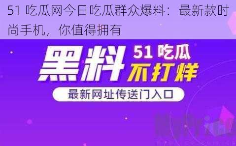 51 吃瓜网今日吃瓜群众爆料：最新款时尚手机，你值得拥有